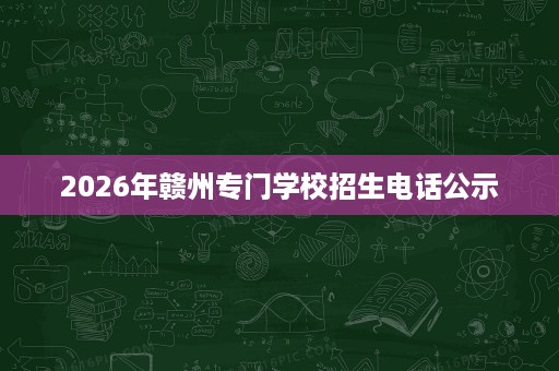 2026年赣州专门学校招生电话公示 2026年赣州专门学校招生电话公示