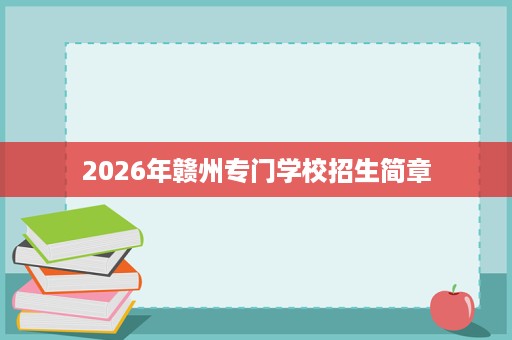 2026年赣州专门学校招生简章 2026年赣州专门学校招生简章