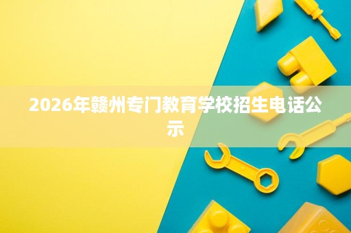 2026年赣州专门教育学校招生电话公示