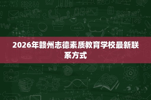 2026年赣州志德素质教育学校最新联系方式 2026年赣州志德素质教育学校最新联系方式