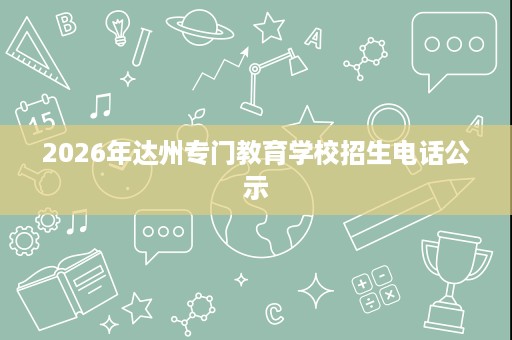 2026年达州专门教育学校招生电话公示 2026年达州专门教育学校招生电话公示