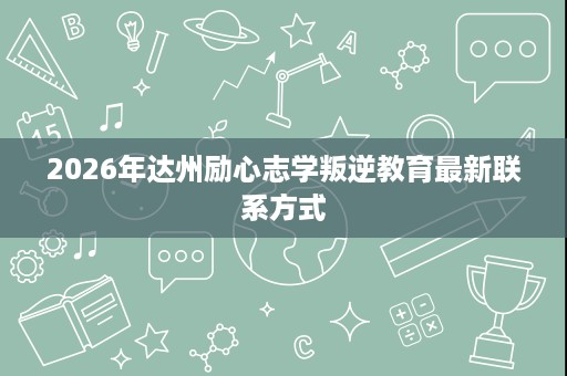 2026年达州励心志学叛逆教育最新联系方式 2026年达州励心志学叛逆教育最新联系方式
