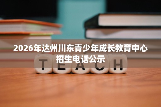 2026年达州川东青少年成长教育中心招生电话公示