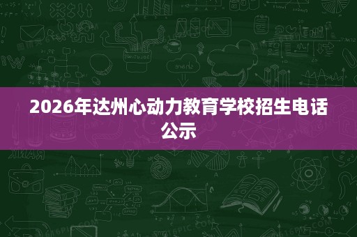 2026年达州心动力教育学校招生电话公示 2026年达州心动力教育学校招生电话公示