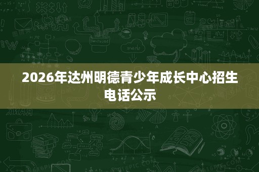 2026年达州明德青少年成长中心招生电话公示 2026年达州明德青少年成长中心招生电话公示