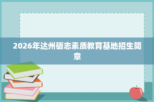 2026年达州砺志素质教育基地招生简章 2026年达州砺志素质教育基地招生简章