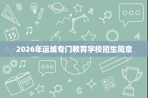 2026年运城专门教育学校招生简章