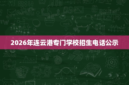 2026年连云港专门学校招生电话公示