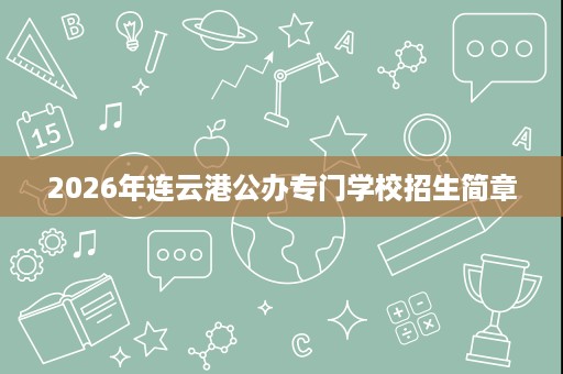 2026年连云港公办专门学校招生简章 2026年连云港公办专门学校招生简章
