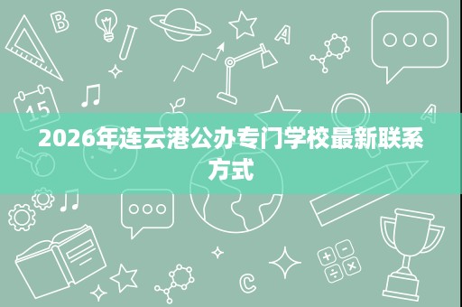 2026年连云港公办专门学校最新联系方式 2026年连云港公办专门学校最新联系方式