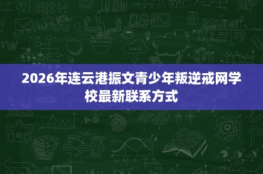 2026年连云港振文青少年叛逆戒网学校最新联系方式 2026年连云港振文青少年叛逆戒网学校最新联系方式