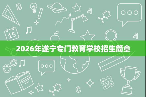 2026年遂宁专门教育学校招生简章 2026年遂宁专门教育学校招生简章