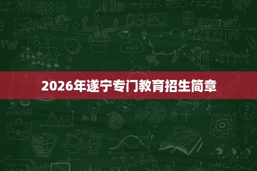 2026年遂宁专门教育招生简章 2026年遂宁专门教育招生简章