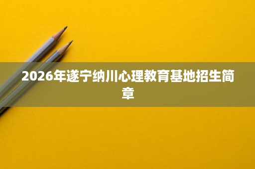 2026年遂宁纳川心理教育基地招生简章 2026年遂宁纳川心理教育基地招生简章