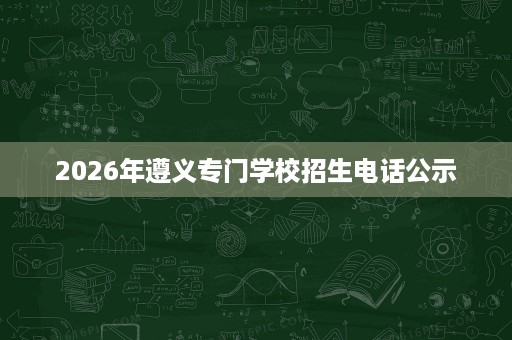 2026年遵义专门学校招生电话公示 2026年遵义专门学校招生电话公示
