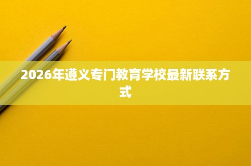 2026年遵义专门教育学校最新联系方式