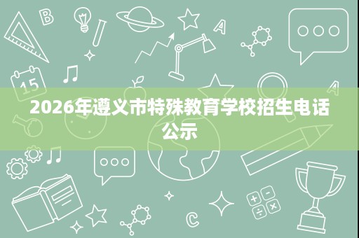 2026年遵义市特殊教育学校招生电话公示 2026年遵义市特殊教育学校招生电话公示