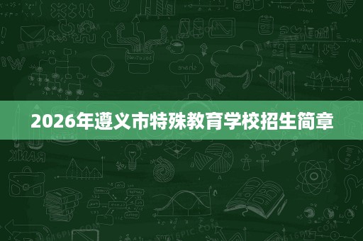 2026年遵义市特殊教育学校招生简章 2026年遵义市特殊教育学校招生简章