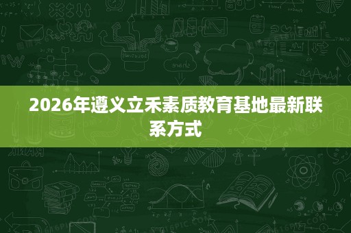 2026年遵义立禾素质教育基地最新联系方式