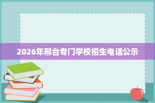 2026年邢台专门学校招生电话公示