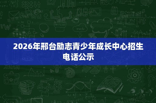 2026年邢台励志青少年成长中心招生电话公示