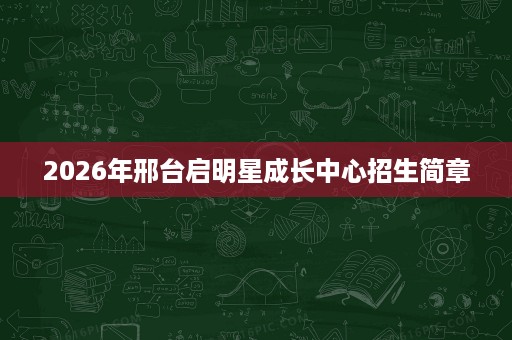 2026年邢台启明星成长中心招生简章 2026年邢台启明星成长中心招生简章