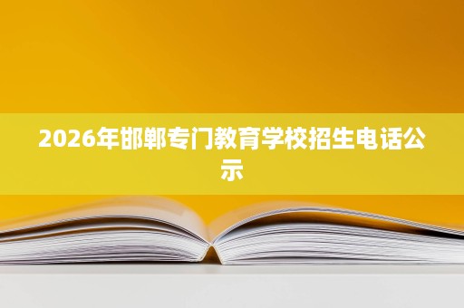 2026年邯郸专门教育学校招生电话公示 2026年邯郸专门教育学校招生电话公示