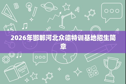 2026年邯郸河北众德特训基地招生简章 2026年邯郸河北众德特训基地招生简章