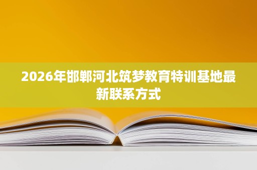 2026年邯郸河北筑梦教育特训基地最新联系方式 2026年邯郸河北筑梦教育特训基地最新联系方式