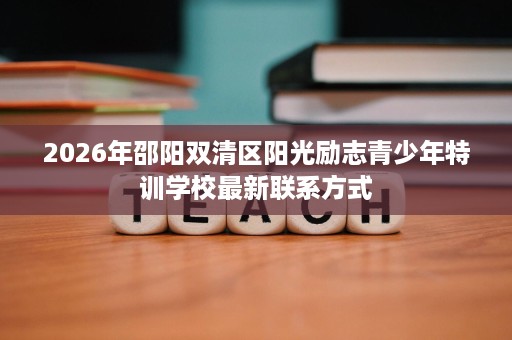 2026年邵阳双清区阳光励志青少年特训学校最新联系方式