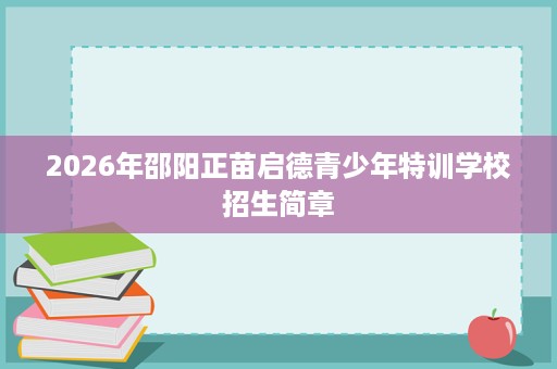 2026年邵阳正苗启德青少年特训学校招生简章