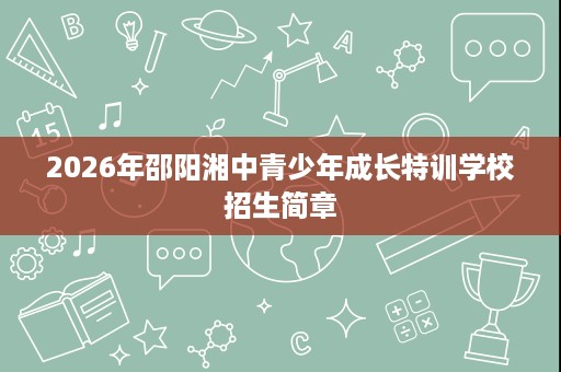 2026年邵阳湘中青少年成长特训学校招生简章