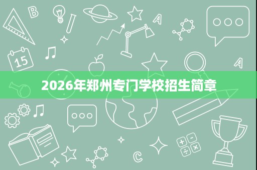 2026年郑州专门学校招生简章 2026年郑州专门学校招生简章