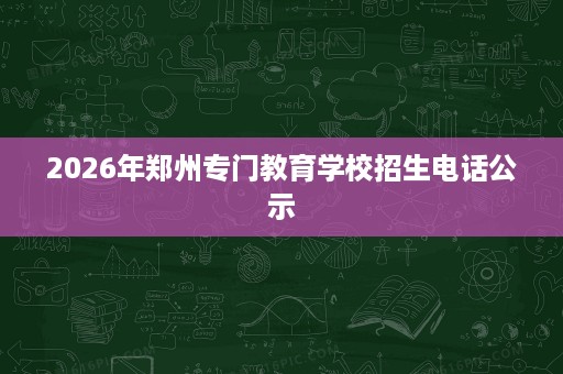 2026年郑州专门教育学校招生电话公示 2026年郑州专门教育学校招生电话公示