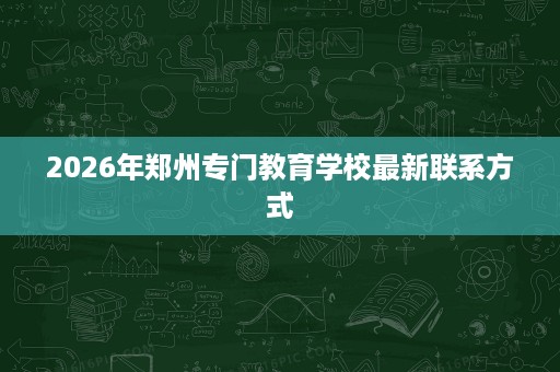 2026年郑州专门教育学校最新联系方式 2026年郑州专门教育学校最新联系方式