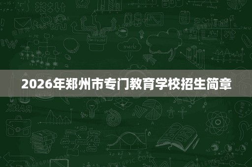 2026年郑州市专门教育学校招生简章 2026年郑州市专门教育学校招生简章