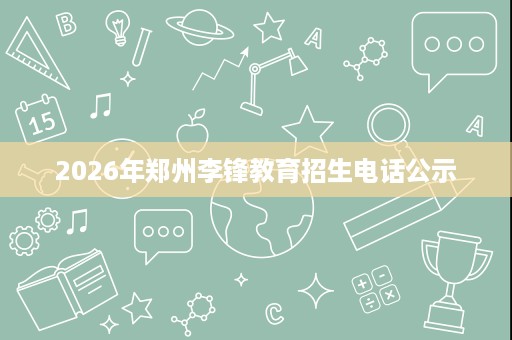 2026年郑州李锋教育招生电话公示 2026年郑州李锋教育招生电话公示