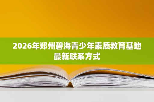 2026年郑州碧海青少年素质教育基地最新联系方式 2026年郑州碧海青少年素质教育基地最新联系方式