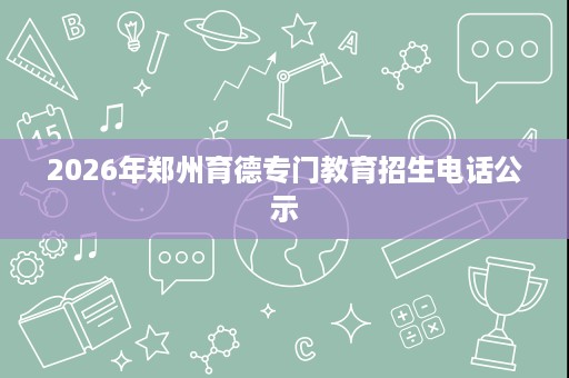 2026年郑州育德专门教育招生电话公示