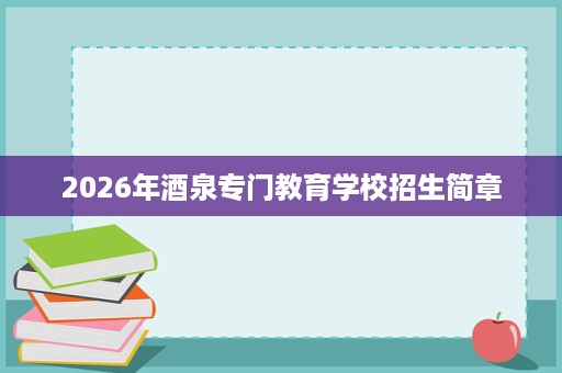 2026年酒泉专门教育学校招生简章