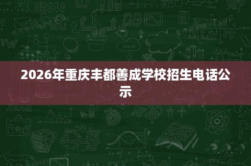 2026年重庆丰都善成学校招生电话公示 2026年重庆丰都善成学校招生电话公示