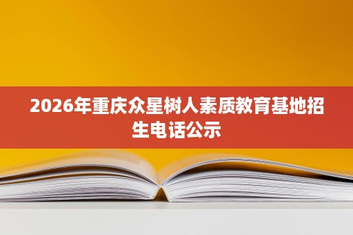 2026年重庆众星树人素质教育基地招生电话公示 2026年重庆众星树人素质教育基地招生电话公示