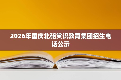 2026年重庆北碚赏识教育集团招生电话公示 2026年重庆北碚赏识教育集团招生电话公示