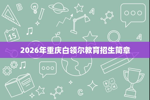 2026年重庆白领尔教育招生简章
