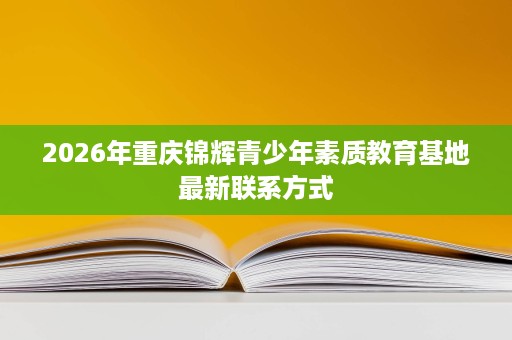 2026年重庆锦辉青少年素质教育基地最新联系方式