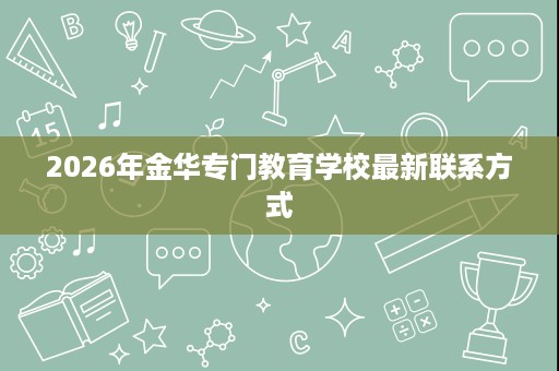 2026年金华专门教育学校最新联系方式