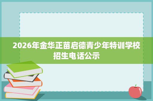 2026年金华正苗启德青少年特训学校招生电话公示 2026年金华正苗启德青少年特训学校招生电话公示