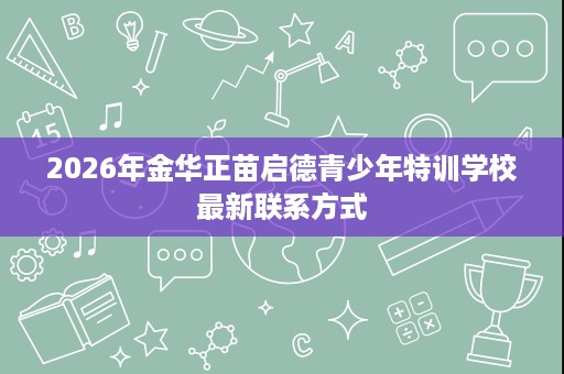 2026年金华正苗启德青少年特训学校最新联系方式 2026年金华正苗启德青少年特训学校最新联系方式