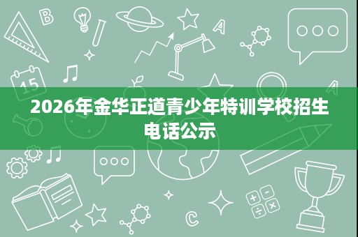 2026年金华正道青少年特训学校招生电话公示