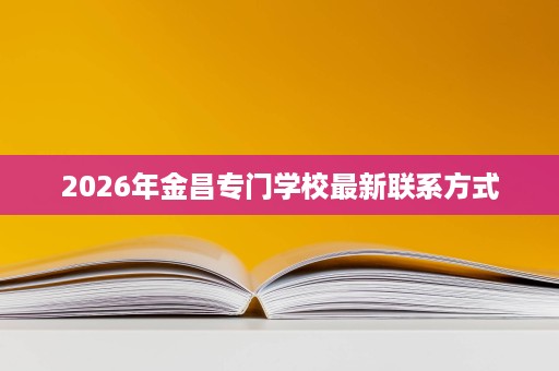 2026年金昌专门学校最新联系方式 2026年金昌专门学校最新联系方式